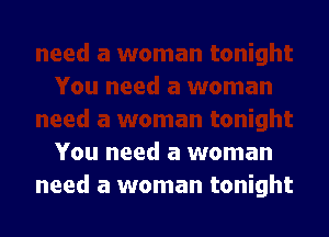 You need a woman
need a woman tonight