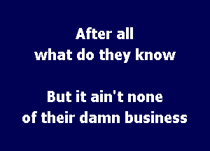 After all
what do they know

But it ain't none
of their damn business