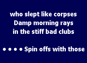 who slept like corpses
Damp morning rays
in the stiff bad clubs

0 o o 0 Spin offs With those