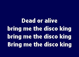 Dead or alive
bring me the disco king
bring me the disco king
Bring me the disco king
