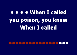 o o o 0 When I called
you poison, you knew
When I called