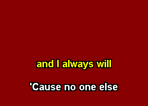 and I always will

'Cause no one else