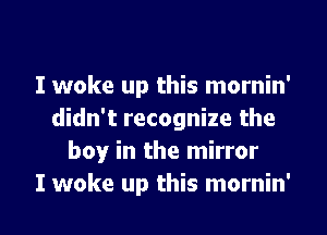 I woke up this mornin'
didn't recognize the
boy in the mirror

I woke up this mornin' l