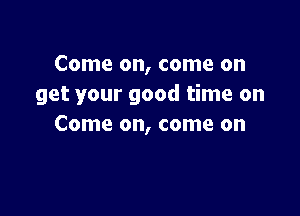 Come on, come on
get your good time on

Come on, come on