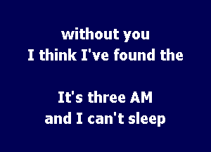 without you
I think I've found the

It's three AM
and I can't sleep
