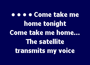 o o o 0 Come take me
home tonight

Come take me home...
We satellite
transmits my voice