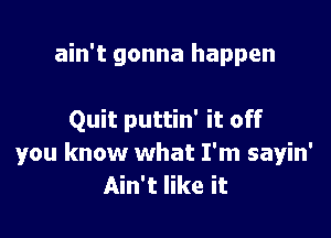 ain't gonna happen

Quit puttin' it off
you know what I'm sayin'
Ain't like it