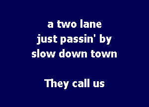 a two lane
just passin' by

slow down town

They call us