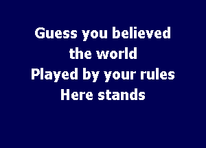 Guess you believed
the world

Played by your rules
Here stands