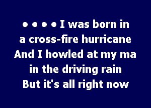 o o o onasbornin
a cross-fire hurricane
And I howled at my ma
in the driving rain
But it's all right now