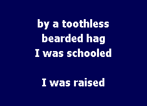 by a toothless
bearded hag

I was schooled

I was raised