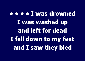 o o o o I was drowned
I was washed up

and left for dead
I fell down to my feet
and I saw they bled