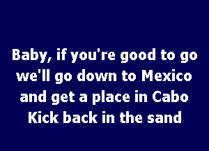 Baby, if you're good to go
we'll go down to Mexico
and get a place in Cabo

Kick back in the sand