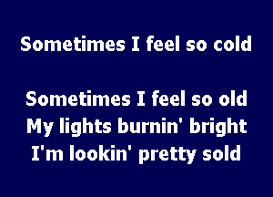 Sometimes I feel so cold

Sometimes I feel so old
My lights burnin' bright
I'm lookin' pretty sold