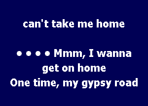can't take me home

0 o o o Mmm, I wanna
get on home
One time, my gypsy road