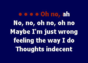 ah
No, no, oh no, oh no

Maybe I'm just wrong
feeling the way I do
Thoughts indecent