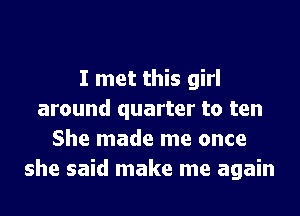 I met this girl
around quarter to ten
She made me once
she said make me again