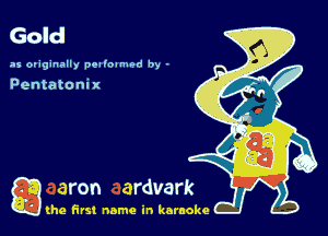 Gold

as originally petloanwd by -

Pentatonix

g the first name in karaoke