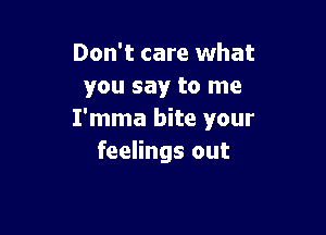 Don't care what
you say to me

I'mma bite your
feelings out