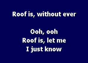 Roof is, without ever

Ooh, ooh
Roof is, let me
I just know