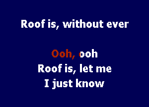 Roof is, without ever

ooh
Roof is, let me
I just know