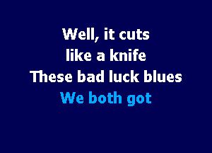 Well, it cuts
like a knife

These bad luck blues
We both got