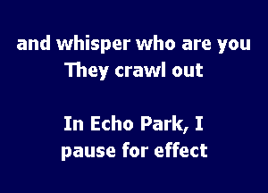 and whisper who are you
They crawl out

In Echo Park, I
pause for effect