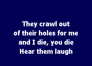 They crawl out

of their holes for me
and I die, you die
Hear them laugh