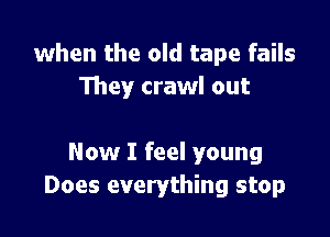 when the old tape fails
They crawl out

Now I feel young
Does everything stop