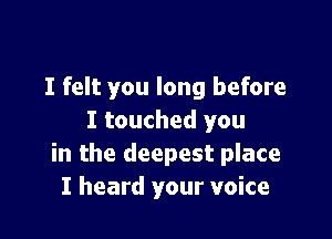 I felt you long before

I touched you
in the deepest place
I heard your voice