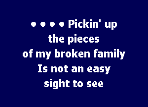 o o o o Pickin' up
the pieces

of my broken family
Is not an easy
sight to see