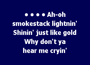 o o o o Ah-oh
smokestack lightnin'

Shinin' just like gold
Why don't ya
hear me cryin'