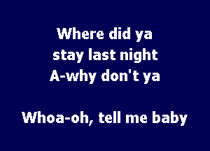 Where did ya
stay last night
A-why don't ya

Whoa-oh, tell me baby
