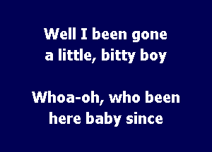 Well I been gone
a little, bitty boy!r

Whoa-oh, who been
here baby since