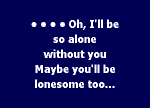 o o o 0 0h, I'll be
so alone

without you
Maybe you'll be
lonesome too...