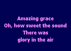 Amazing grace

Oh, how sweet the sound
There was
glory in the air