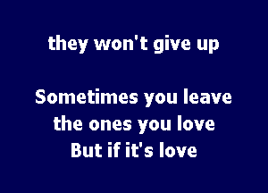 they won't give up

Sometimes you leave
the ones you love
But if it's love