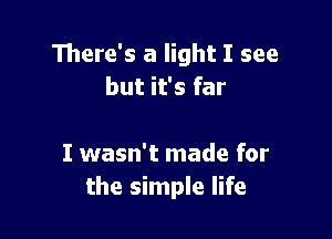 There's a light I see

ead of night
I wasn't made for
the simple life