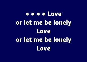 o o o 0 Love
or let me be lonely

Love
or let me be lonely
Love