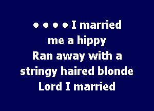 o o o o I married
me a hippy

Ran away with a
stringy haired blonde
Lord I married