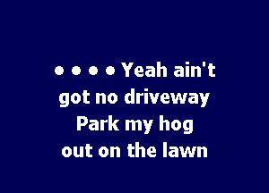o o o 0 Yeah ain't

got no driveway
Park my hog
out on the lawn