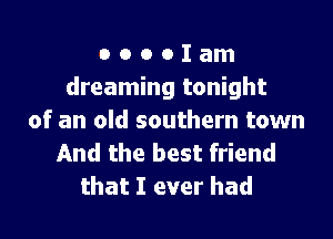 o o o o I am
dreaming tonight

of an old southern town

And the best friend
that I ever had