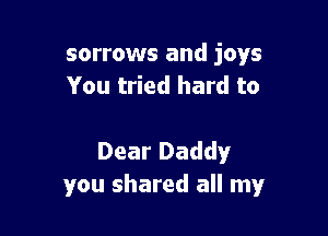 sorrows and joys
You tried hard to

Dear Daddy
you shared all my