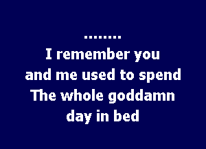 I remember you

and me used to spend
The whole goddamn
day in bed