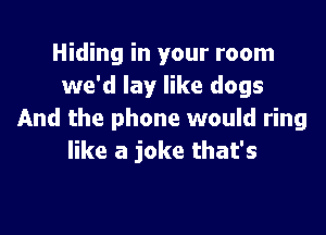 Hiding in your room
we'd lay like dogs

And the phone would ring
like a joke that's