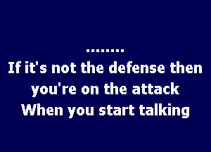 If it's not the defense then

you're on the attack
When you start talking