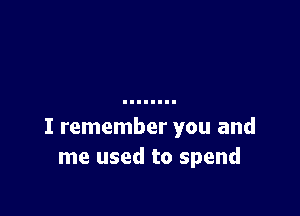 I remember you and
me used to spend