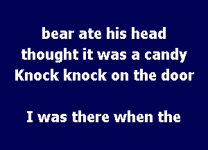 bear ate his head
thought it was a candy
Knock knock on the door

I was there when the