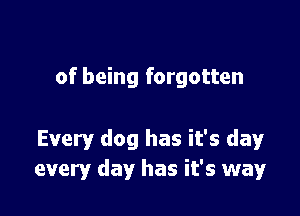 of being forgotten

Every dog has it's day
every day has it's way