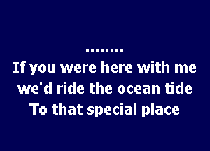 If you were here with me

we'd ride the ocean tide
To that special place